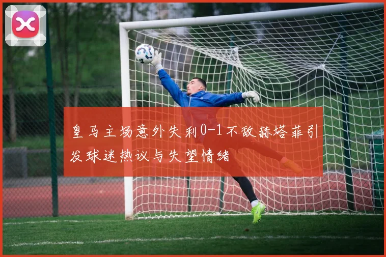 皇马主场意外失利0-1不敌赫塔菲引发球迷热议与失望情绪